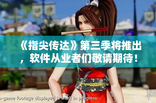《指尖傳達》第三季將推出，軟件從業(yè)者們敬請期待！