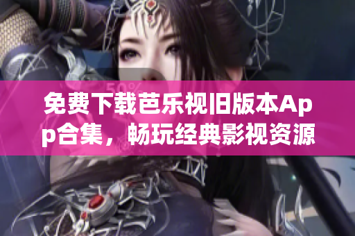 免費(fèi)下載芭樂視舊版本App合集，暢玩經(jīng)典影視資源！