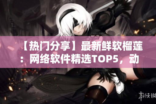 【熱門(mén)分享】最新鮮軟榴蓮：網(wǎng)絡(luò)軟件精選TOP5，動(dòng)態(tài)草莓優(yōu)先體驗(yàn)！