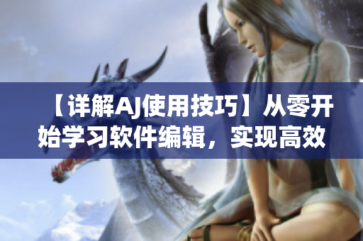 【詳解AJ使用技巧】從零開始學(xué)習(xí)軟件編輯，實(shí)現(xiàn)高效創(chuàng)作！