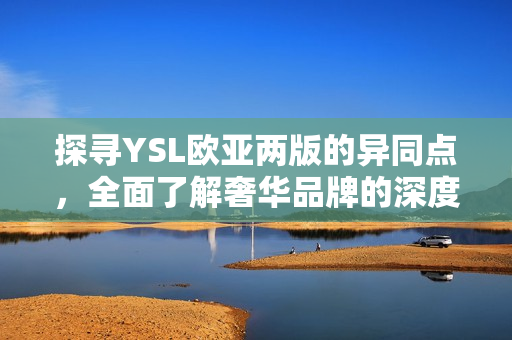 探尋YSL歐亞兩版的異同點，全面了解奢華品牌的深度文化差異