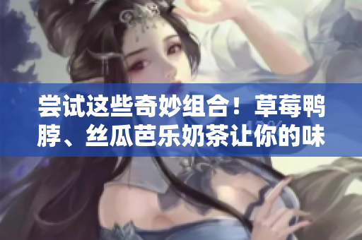 嘗試這些奇妙組合！草莓鴨脖、絲瓜芭樂奶茶讓你的味蕾興奮！