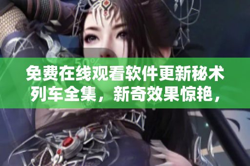 免費(fèi)在線觀看軟件更新秘術(shù)列車全集，新奇效果驚艷，不容錯(cuò)過！