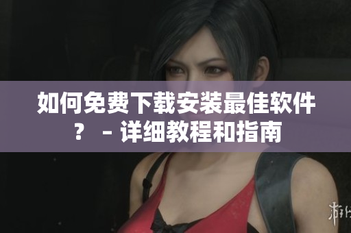 如何免費(fèi)下載安裝最佳軟件？ – 詳細(xì)教程和指南