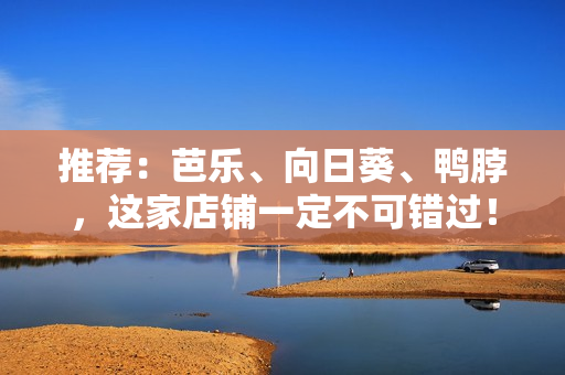 推薦：芭樂、向日葵、鴨脖，這家店鋪一定不可錯過！