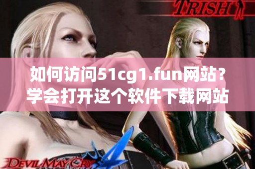 如何訪問51cg1.fun網(wǎng)站？學會打開這個軟件下載網(wǎng)站