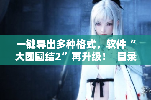 一鍵導(dǎo)出多種格式，軟件“大團(tuán)圓結(jié)2”再升級(jí)！  目錄免費(fèi)閱讀