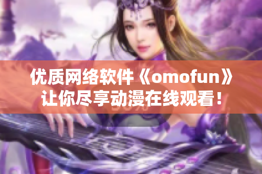 優(yōu)質(zhì)網(wǎng)絡(luò)軟件《omofun》讓你盡享動(dòng)漫在線觀看！