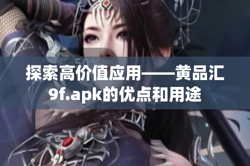 探索高價(jià)值應(yīng)用——黃品匯9f.apk的優(yōu)點(diǎn)和用途