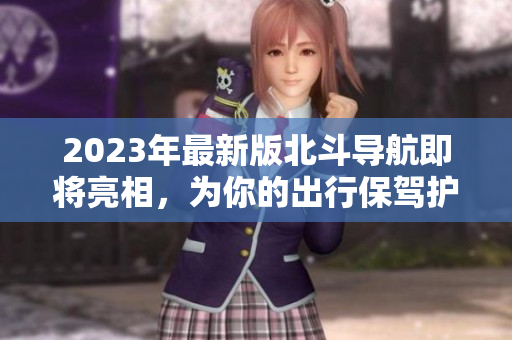 2023年最新版北斗導(dǎo)航即將亮相，為你的出行保駕護(hù)航