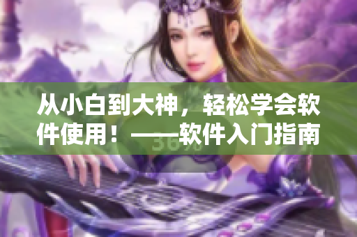 從小白到大神，輕松學(xué)會(huì)軟件使用！——軟件入門指南