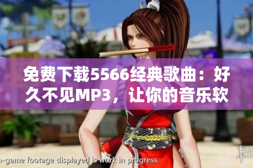 免費下載5566經(jīng)典歌曲：好久不見MP3，讓你的音樂軟件煥發(fā)青春活力！