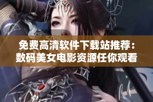 免費高清軟件下載站推薦：數(shù)碼美女電影資源任你觀看