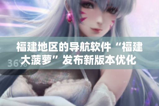 福建地區(qū)的導航軟件“福建大菠蘿”發(fā)布新版本優(yōu)化 