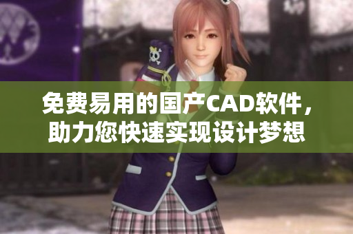 免費(fèi)易用的國(guó)產(chǎn)CAD軟件，助力您快速實(shí)現(xiàn)設(shè)計(jì)夢(mèng)想