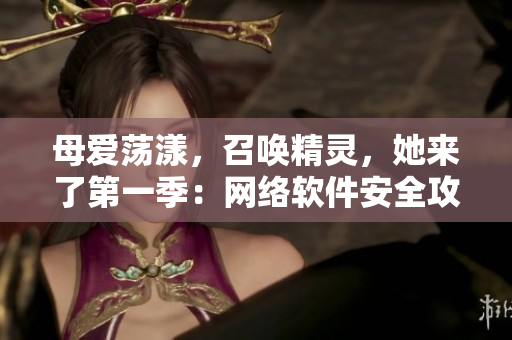 母愛蕩漾，召喚精靈，她來了第一季：網(wǎng)絡(luò)軟件安全攻防戰(zhàn)！