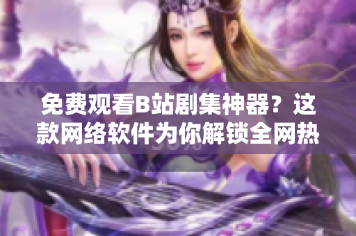 免費(fèi)觀看B站劇集神器？這款網(wǎng)絡(luò)軟件為你解鎖全網(wǎng)熱門(mén)劇集資源！