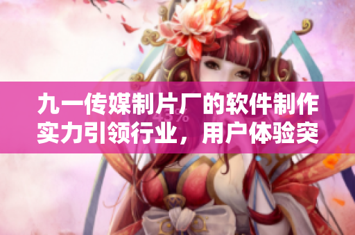 九一傳媒制片廠的軟件制作實力引領(lǐng)行業(yè)，用戶體驗突出