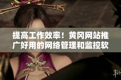 提高工作效率！黃岡網(wǎng)站推廣好用的網(wǎng)絡(luò)管理和監(jiān)控軟件詳細(xì)介紹