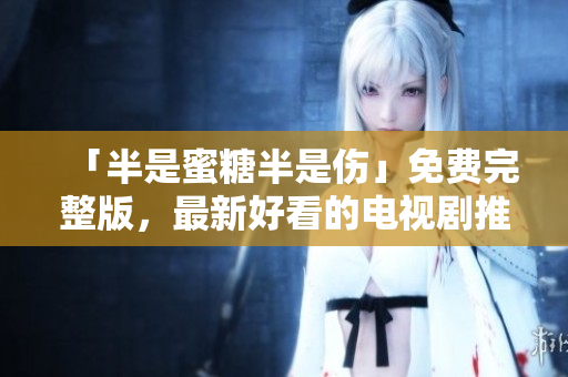 「半是蜜糖半是傷」免費完整版，最新好看的電視劇推薦！