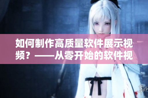 如何制作高質(zhì)量軟件展示視頻？——從零開(kāi)始的軟件視頻制作指南
