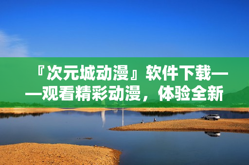 『次元城動漫』軟件下載——觀看精彩動漫，體驗全新視覺享受