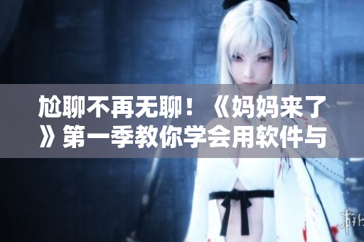 尬聊不再無(wú)聊！《媽媽來(lái)了》第一季教你學(xué)會(huì)用軟件與家人互動(dòng)