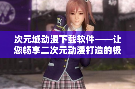 次元城動漫下載軟件——讓您暢享二次元動漫打造的極致觀影體驗(yàn)