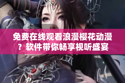 免費在線觀看浪漫櫻花動漫？軟件帶你暢享視聽盛宴