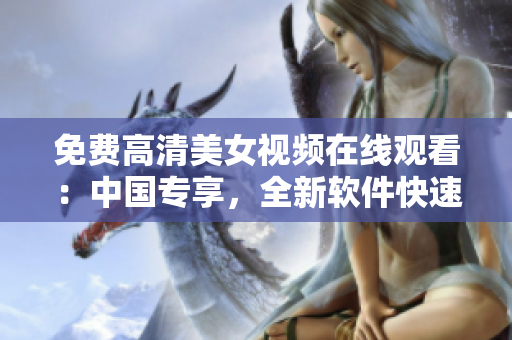 免費(fèi)高清美女視頻在線觀看：中國專享，全新軟件快速加載