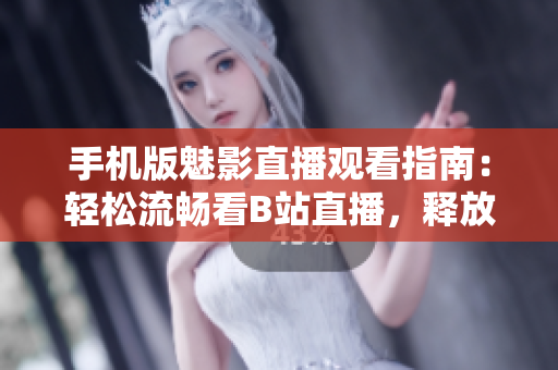 手機版魅影直播觀看指南：輕松流暢看B站直播，釋放技巧分享