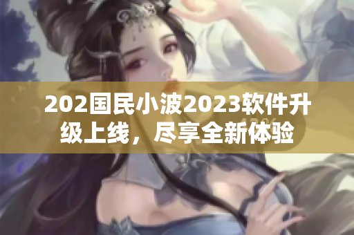 202國(guó)民小波2023軟件升級(jí)上線，盡享全新體驗(yàn)