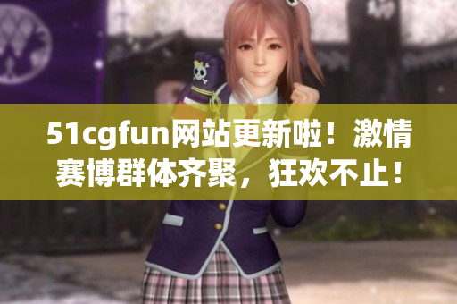 51cgfun網(wǎng)站更新啦！激情賽博群體齊聚，狂歡不止！