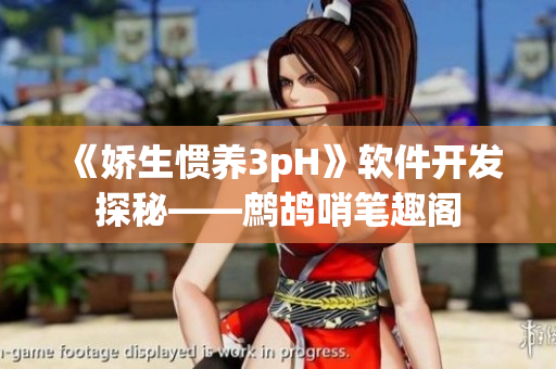 《嬌生慣養(yǎng)3pH》軟件開發(fā)探秘——鷓鴣哨筆趣閣