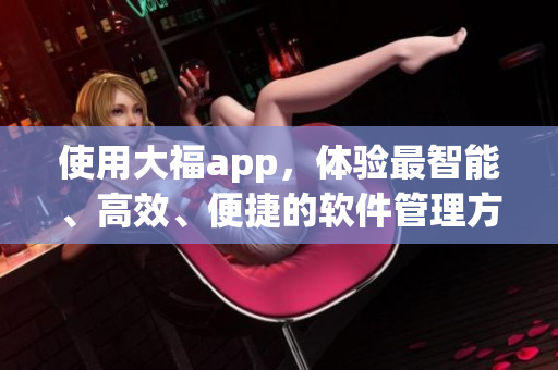 使用大福app，體驗最智能、高效、便捷的軟件管理方式！