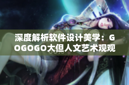 深度解析軟件設(shè)計(jì)美學(xué)：GOGOGO大但人文藝術(shù)觀觀后感