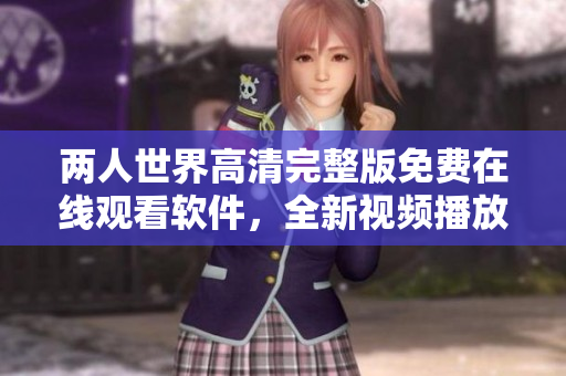 兩人世界高清完整版免費(fèi)在線觀看軟件，全新視頻播放體驗(yàn)分享給你