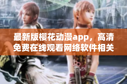 最新版櫻花動(dòng)漫app，高清免費(fèi)在線觀看網(wǎng)絡(luò)軟件相關(guān)影視劇集