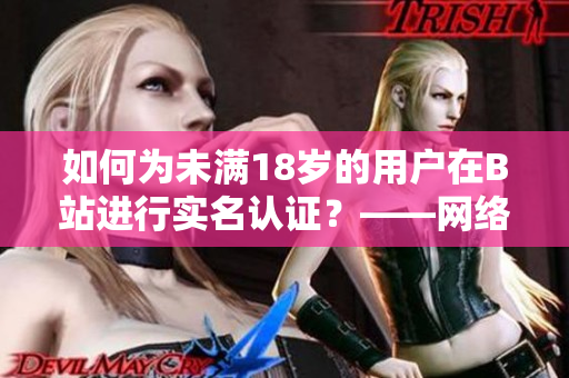 如何為未滿18歲的用戶在B站進(jìn)行實(shí)名認(rèn)證？——網(wǎng)絡(luò)軟件編輯教你實(shí)現(xiàn)。