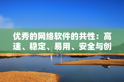 優(yōu)秀的網(wǎng)絡(luò)軟件的共性：高速、穩(wěn)定、易用、安全與創(chuàng)新！