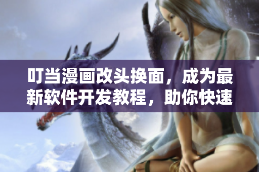 叮當漫畫改頭換面，成為最新軟件開發(fā)教程，助你快速掌握軟件技能！