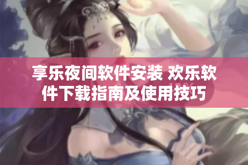 享樂夜間軟件安裝 歡樂軟件下載指南及使用技巧