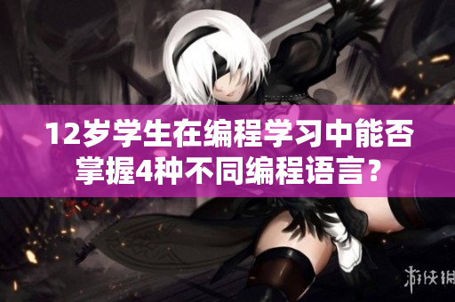 12歲學(xué)生在編程學(xué)習(xí)中能否掌握4種不同編程語言？