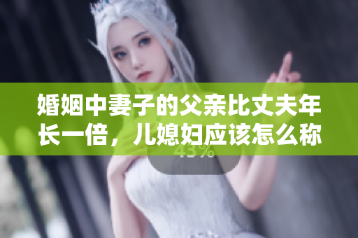 婚姻中妻子的父親比丈夫年長一倍，兒媳婦應該怎么稱呼？