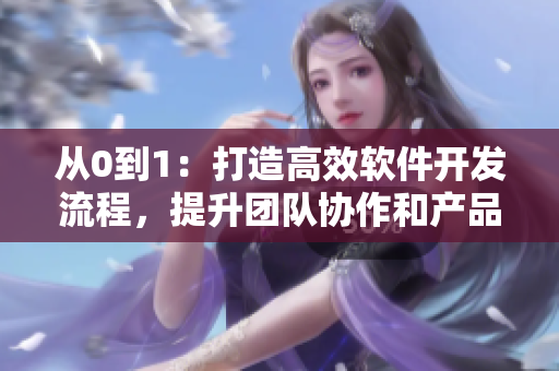 從0到1：打造高效軟件開發(fā)流程，提升團(tuán)隊協(xié)作和產(chǎn)品質(zhì)量