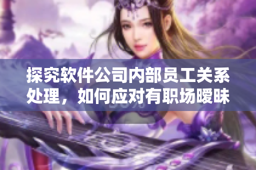 探究軟件公司內(nèi)部員工關(guān)系處理，如何應(yīng)對(duì)有職場(chǎng)曖昧？
