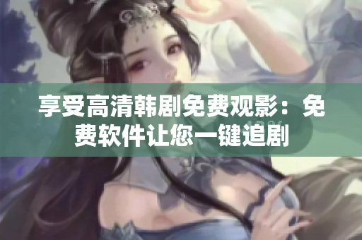 享受高清韓劇免費觀影：免費軟件讓您一鍵追劇
