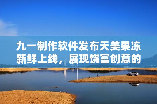 九一制作軟件發(fā)布天美果凍新鮮上線，展現(xiàn)饒富創(chuàng)意的魅力