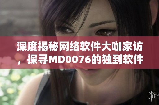 深度揭秘網絡軟件大咖家訪，探尋MD0076的獨到軟件編寫心得！