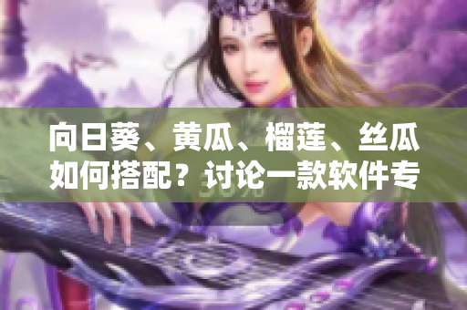 向日葵、黃瓜、榴蓮、絲瓜如何搭配？討論一款軟件專家推薦的最佳組合